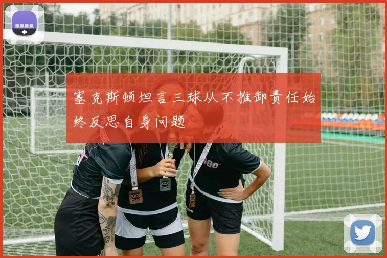 塞克斯顿坦言三球从不推卸责任始终反思自身问题